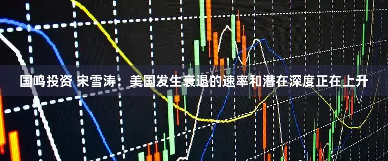 国鸣投资 宋雪涛：美国发生衰退的速率和潜在深度正在上升