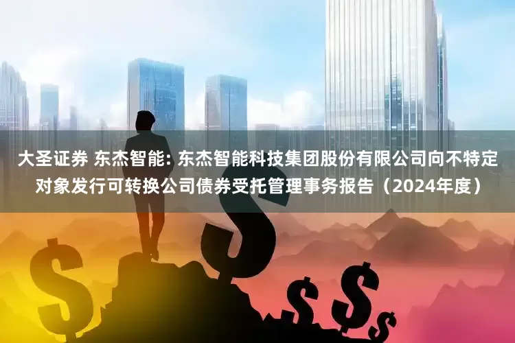 大圣证券 东杰智能: 东杰智能科技集团股份有限公司向不特定对象发行可转换公司债券受托管理事务报告（2024年度）