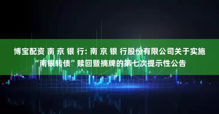 博宝配资 南 京 银 行: 南 京 银 行股份有限公司关于实施“南银转债”赎回暨摘牌的第七次提示性公告