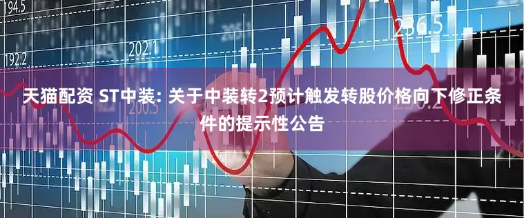 天猫配资 ST中装: 关于中装转2预计触发转股价格向下修正条件的提示性公告
