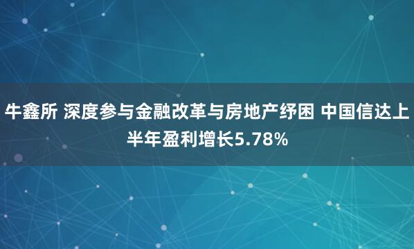 牛鑫所 深度参与金融改革与房地产纾困 中国信达上半年盈利增长5.78%