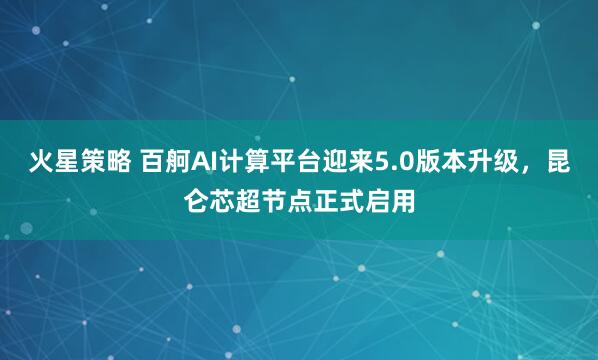 火星策略 百舸AI计算平台迎来5.0版本升级，昆仑芯超节点正式启用