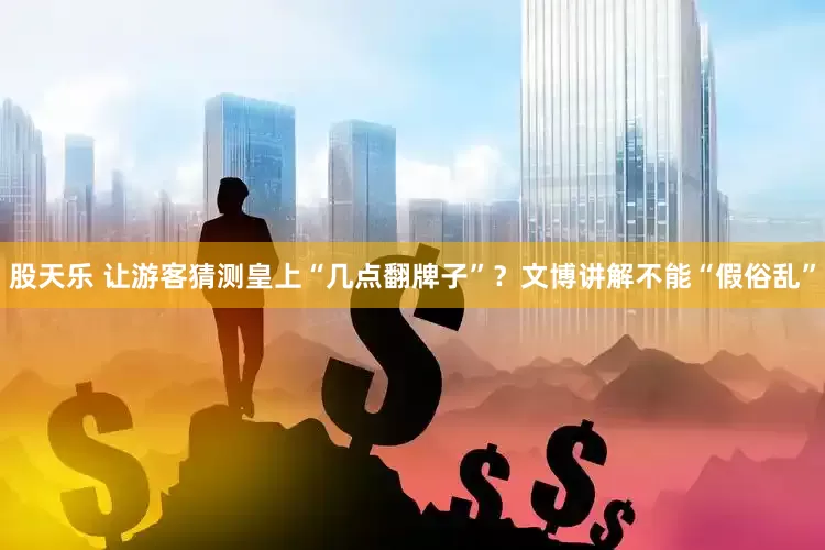 股天乐 让游客猜测皇上“几点翻牌子”？文博讲解不能“假俗乱”