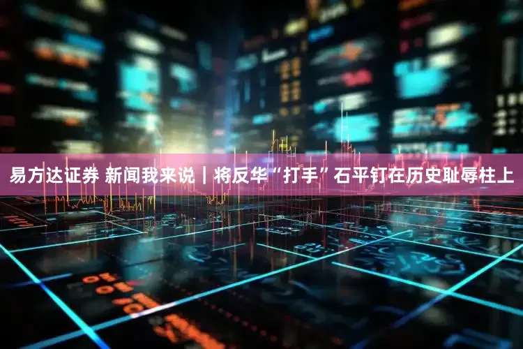 易方达证券 新闻我来说｜将反华“打手”石平钉在历史耻辱柱上