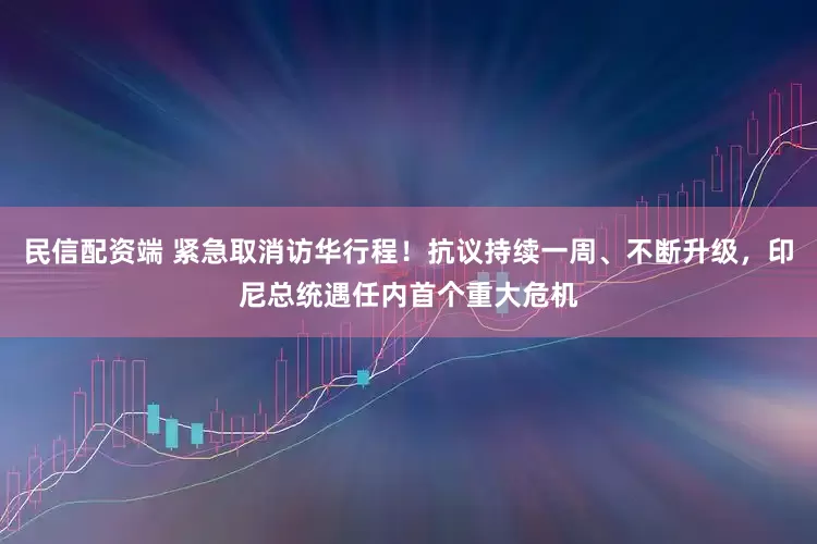 民信配资端 紧急取消访华行程！抗议持续一周、不断升级，印尼总统遇任内首个重大危机