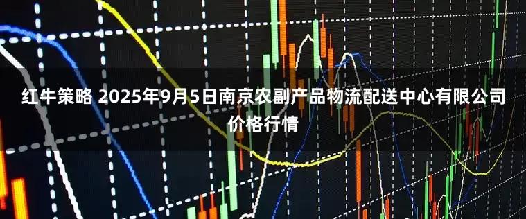 红牛策略 2025年9月5日南京农副产品物流配送中心有限公司价格行情