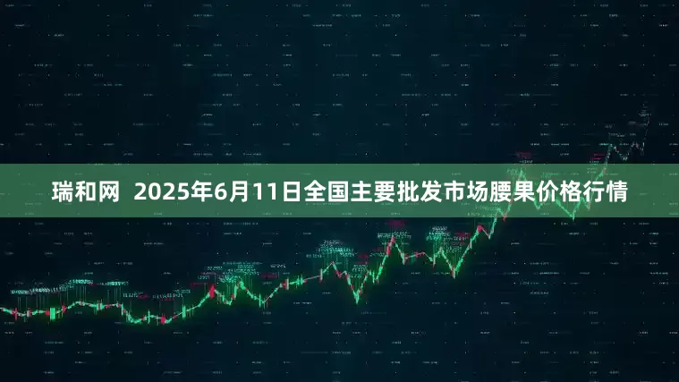 瑞和网  2025年6月11日全国主要批发市场腰果价格行情