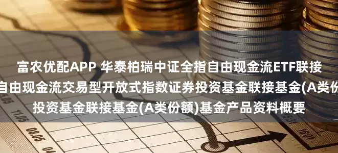 富农优配APP 华泰柏瑞中证全指自由现金流ETF联接A: 华泰柏瑞中证全指自由现金流交易型开放式指数证券投资基金联接基金(A类份额)基金产品资料概要