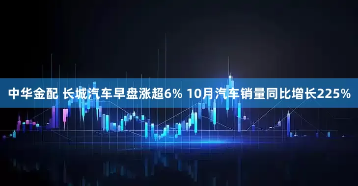 中华金配 长城汽车早盘涨超6% 10月汽车销量同比增长225%