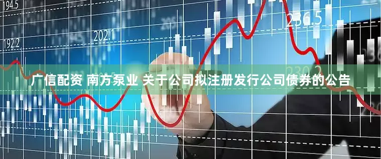 广信配资 南方泵业 关于公司拟注册发行公司债券的公告
