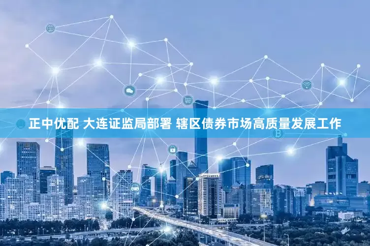 正中优配 大连证监局部署 辖区债券市场高质量发展工作