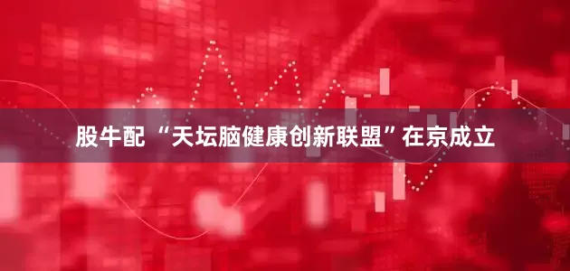 股牛配 “天坛脑健康创新联盟”在京成立