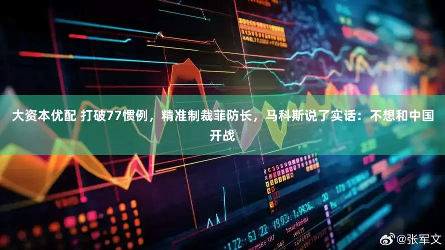 大资本优配 打破77惯例，精准制裁菲防长，马科斯说了实话：不想和中国开战