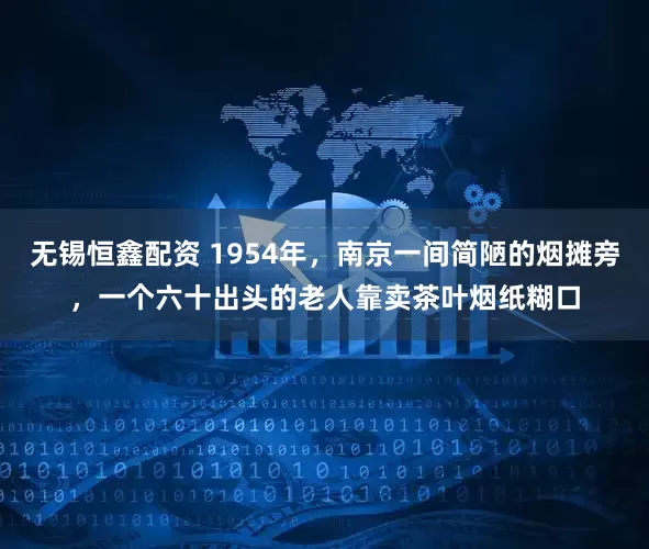 无锡恒鑫配资 1954年，南京一间简陋的烟摊旁，一个六十出头的老人靠卖茶叶烟纸糊口
