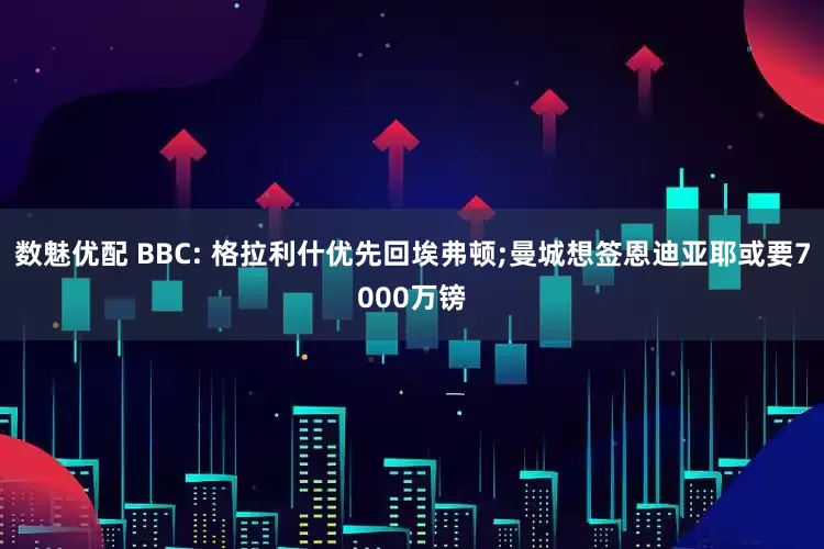 数魅优配 BBC: 格拉利什优先回埃弗顿;曼城想签恩迪亚耶或要7000万镑