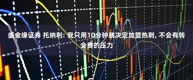 盛金缘证券 托纳利: 我只用10分钟就决定加盟热刺, 不会有转会费的压力